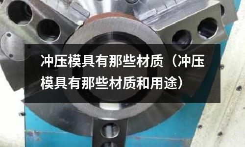 沖壓模具有那些材質(zhì)（沖壓模具有那些材質(zhì)和用途）