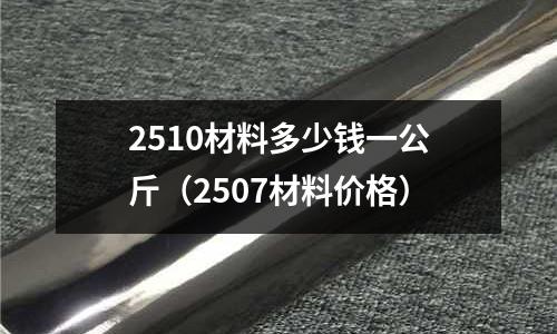 2510材料多少錢一公斤（2507材料價格）