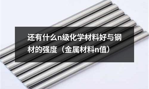 還有什么n級化學材料好與鋼材的強度（金屬材料n值）