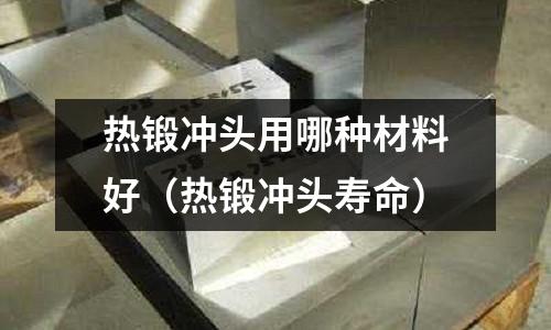 熱鍛沖頭用哪種材料好（熱鍛沖頭壽命）