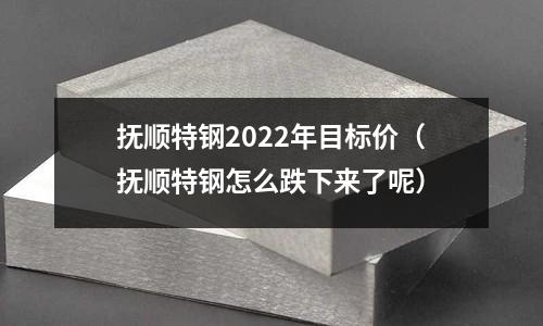 撫順特鋼2022年目標價（撫順特鋼怎么跌下來了呢）