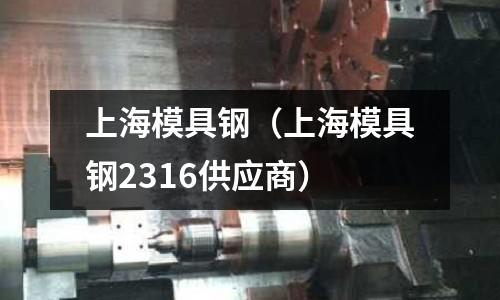 上海模具鋼（上海模具鋼2316供應(yīng)商）
