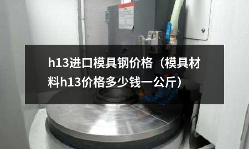 h13進口模具鋼價格(模具材料h13價格多少錢一公斤)