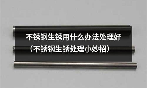 不銹鋼生銹用什么辦法處理好(不銹鋼生銹處理小妙招)