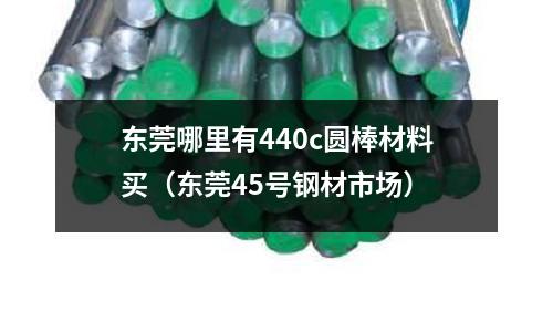 東莞哪里有440c圓棒材料買(東莞45號鋼材市場)