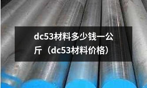 dc53材料多少錢一公斤（dc53材料價格）