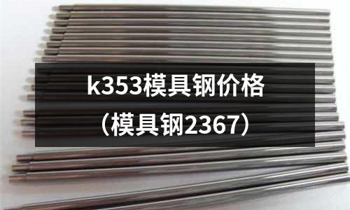 k353模具鋼價格（模具鋼2367）