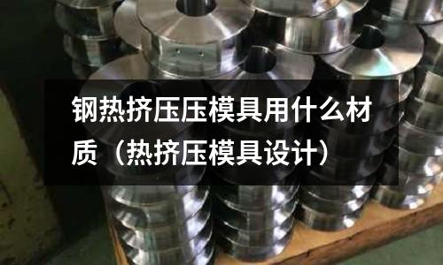 鋼熱擠壓壓模具用什么材質(zhì)（熱擠壓模具設(shè)計）