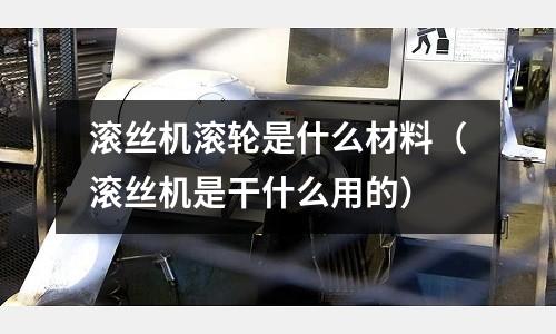 滾絲機滾輪是什么材料（滾絲機是干什么用的）