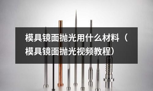 模具鏡面拋光用什么材料（模具鏡面拋光視頻教程）