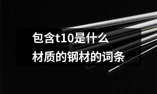 包含t10是什么材質(zhì)的鋼材的詞條