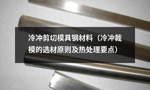 冷沖剪切模具鋼材料（冷沖裁模的選材原則及熱處理要點）