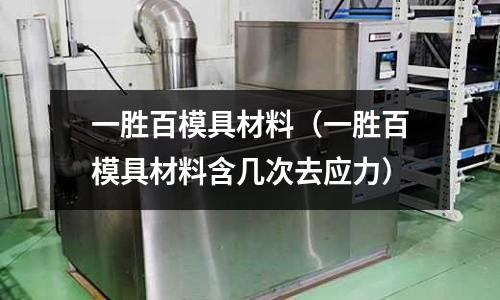 一勝百模具材料（一勝百模具材料含幾次去應力）