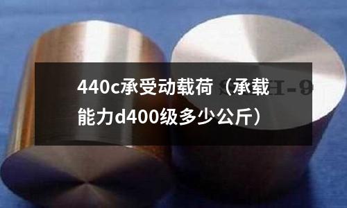 440c承受動(dòng)載荷（承載能力d400級(jí)多少公斤）