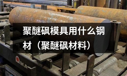 聚醚砜模具用什么鋼材（聚醚砜材料）