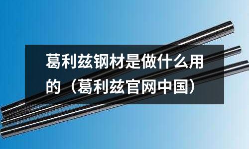 葛利茲鋼材是做什么用的(葛利茲官網中國)
