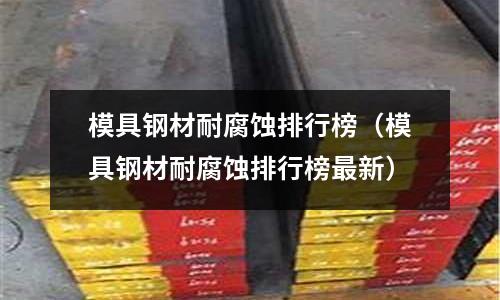 模具鋼材耐腐蝕排行榜（模具鋼材耐腐蝕排行榜最新）