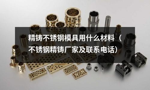 精鑄不銹鋼模具用什么材料（不銹鋼精鑄廠家及聯(lián)系電話）