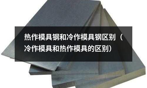 熱作模具鋼和冷作模具鋼區(qū)別(冷作模具和熱作模具的區(qū)別)
