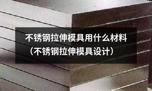 不銹鋼拉伸模具用什么材料（不銹鋼拉伸模具設計）