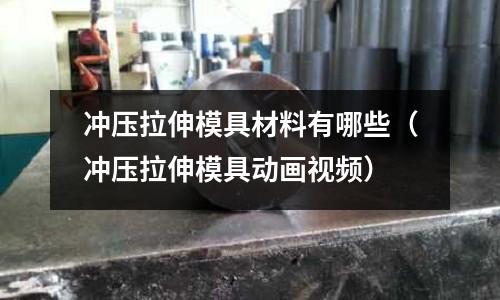 沖壓拉伸模具材料有哪些(沖壓拉伸模具動畫視頻)