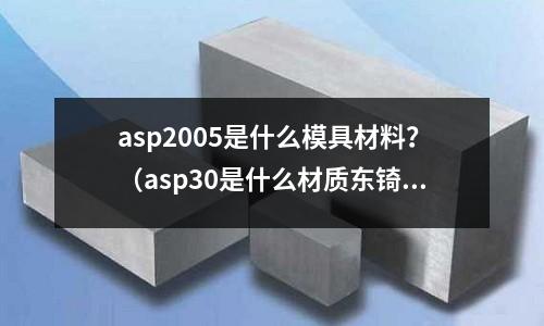 asp2005是什么模具材料？（asp30是什么材質東锜模具鋼）
