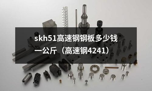 skh51高速鋼鋼板多少錢一公斤(高速鋼4241)