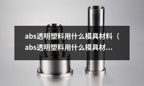 abs透明塑料用什么模具材料(abs透明塑料用什么模具材料做的)