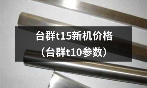 臺群t15新機價格（臺群t10參數）