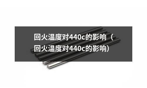 回火溫度對440c的影響（回火溫度對440c的影響）
