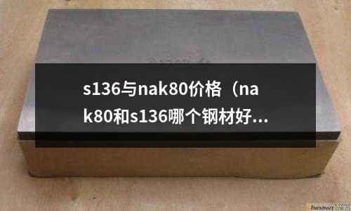 s136與nak80價格（nak80和s136哪個鋼材好）