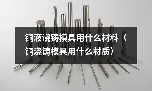 銅液澆鑄模具用什么材料（銅澆鑄模具用什么材質(zhì)）