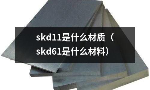 skd11是什么材質（skd61是什么材料）