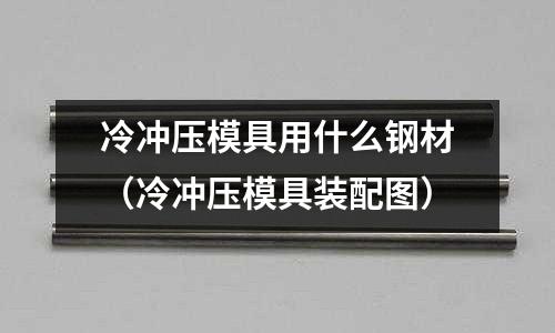 冷沖壓模具用什么鋼材(冷沖壓模具裝配圖)