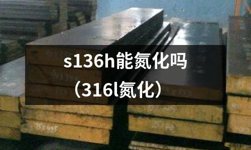 s136h能氮化嗎（316l氮化）