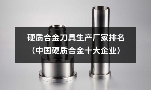 硬質(zhì)合金刀具生產(chǎn)廠家排名（中國硬質(zhì)合金十大企業(yè)）