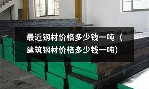 最近鋼材價格多少錢一噸（建筑鋼材價格多少錢一噸）