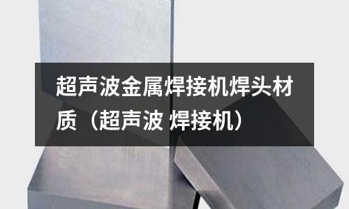 超聲波金屬焊接機焊頭材質(超聲波 焊接機)