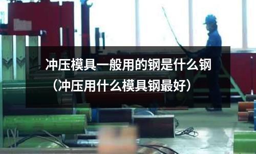 沖壓模具一般用的鋼是什么鋼(沖壓用什么模具鋼最好)