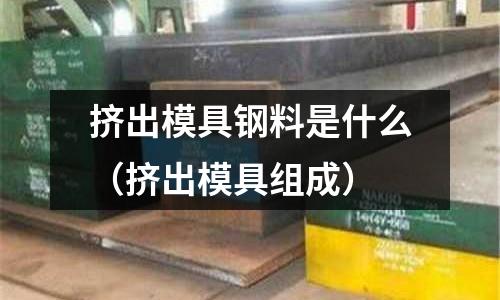 擠出模具鋼料是什么（擠出模具組成）
