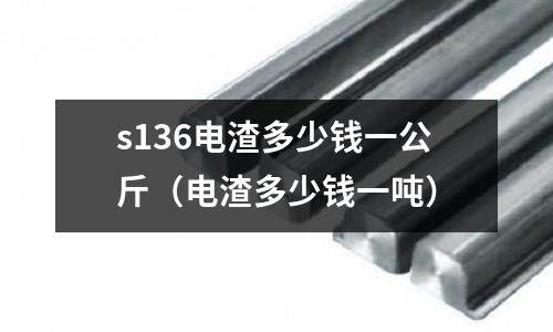 s136電渣多少錢一公斤（電渣多少錢一噸）