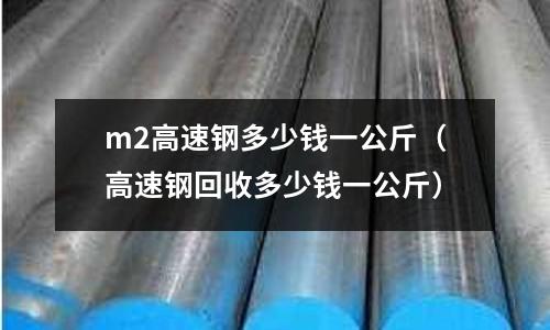 m2高速鋼多少錢一公斤（高速鋼回收多少錢一公斤）