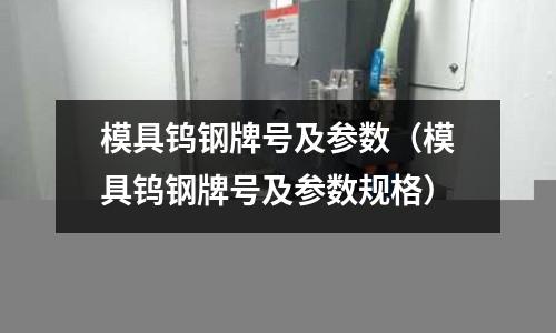 模具鎢鋼牌號(hào)及參數(shù)（模具鎢鋼牌號(hào)及參數(shù)規(guī)格）