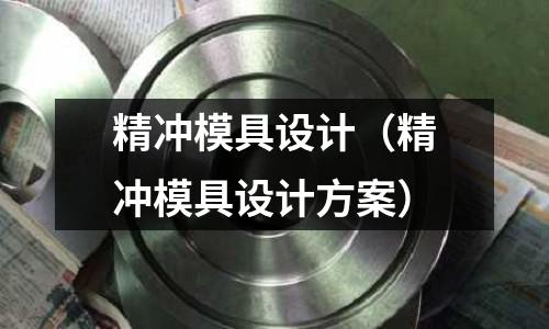 精沖模具設(shè)計(jì)(精沖模具設(shè)計(jì)方案)