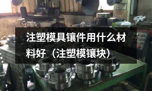 注塑模具鑲件用什么材料好（注塑模鑲塊）