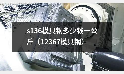 s136模具鋼多少錢一公斤(12367模具鋼)