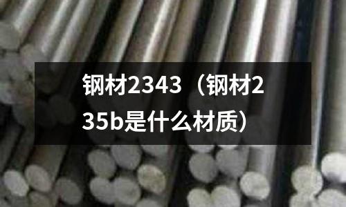 鋼材2343（鋼材235b是什么材質(zhì)）