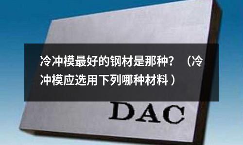 冷沖模最好的鋼材是那種?(冷沖模應選用下列哪種材料 )