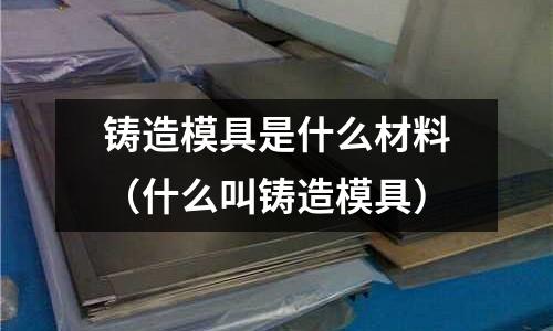 鑄造模具是什么材料（什么叫鑄造模具）