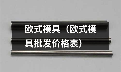 歐式模具（歐式模具批發價格表）